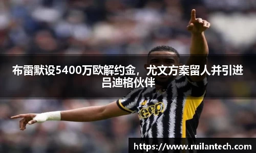 布雷默设5400万欧解约金，尤文方案留人并引进吕迪格伙伴