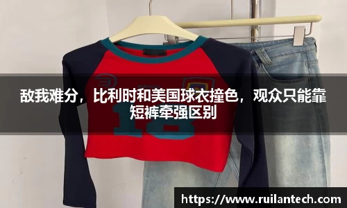 敌我难分，比利时和美国球衣撞色，观众只能靠短裤牵强区别