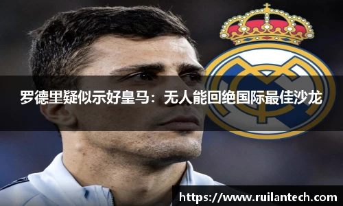 罗德里疑似示好皇马：无人能回绝国际最佳沙龙